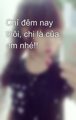 Chỉ đêm nay thôi, chị là của em nhé!!