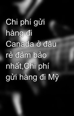 Chi phí gửi hàng đi Canada ở đâu rẻ đảm bảo nhất,Chi phí gửi hàng đi Mỹ