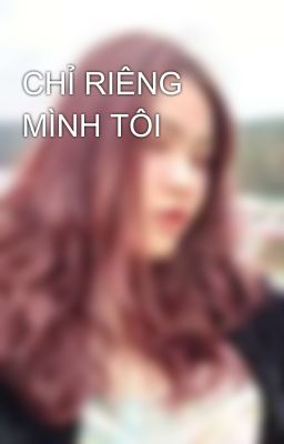 CHỈ RIÊNG MÌNH TÔI