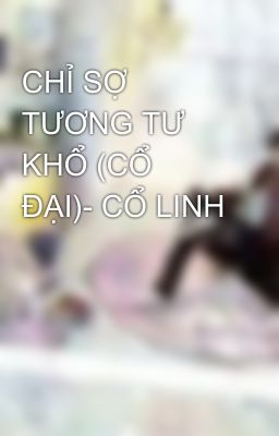 CHỈ SỢ TƯƠNG TƯ KHỔ (CỔ ĐẠI)- CỔ LINH