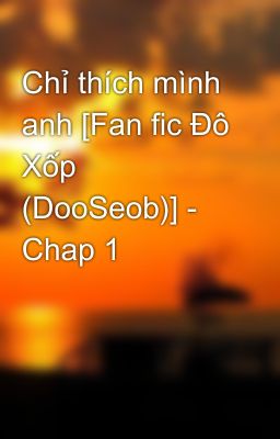 Chỉ thích mình anh [Fan fic Đô Xốp (DooSeob)] - Chap 1