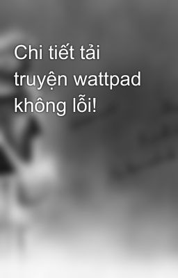 Chi tiết tải truyện wattpad không lỗi!