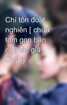 Chí tôn đoạt nghiên [ chưa tóm gọn bản cũ ] tác giả: Quý ly