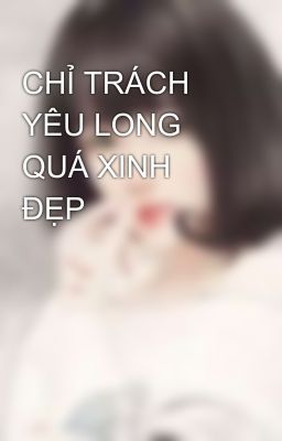 CHỈ TRÁCH YÊU LONG QUÁ XINH ĐẸP