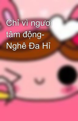 Chỉ vì ngươi tâm động- Nghê Đa Hỉ