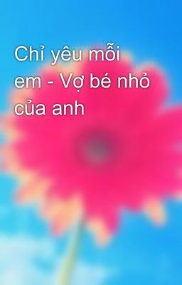 Chỉ yêu mỗi em - Vợ bé nhỏ của anh