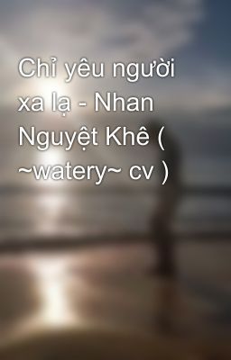 Chỉ yêu người xa lạ - Nhan Nguyệt Khê ( ~watery~ cv )