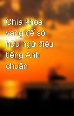 Chìa khóa vàng để sở hữu ngữ điệu tiếng Anh chuẩn