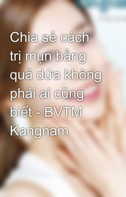 Chia sẻ cách trị mụn bằng quả dứa không phải ai cũng biết - BVTM Kangnam