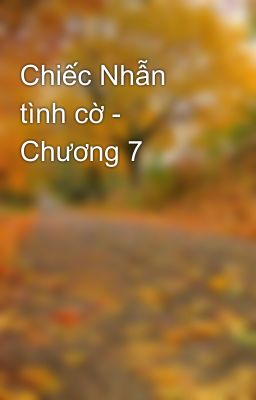 Chiếc Nhẫn tình cờ - Chương 7