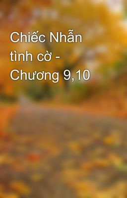 Chiếc Nhẫn tình cờ - Chương 9,10