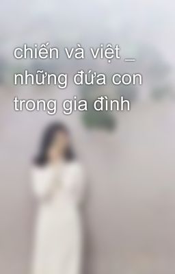 chiến và việt _ những đứa con trong gia đình