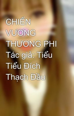 CHIẾN VƯƠNG THƯƠNG PHI Tác giả: Tiểu Tiểu Đích Thạch Đầu