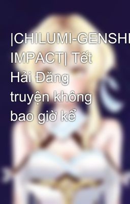 |CHILUMI-GENSHIN IMPACT| Tết Hải Đăng truyện không bao giờ kể 👀