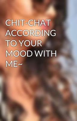 CHIT-CHAT ACCORDING TO YOUR MOOD WITH ME~