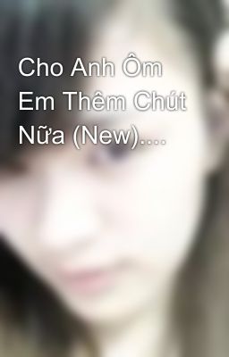 Cho Anh Ôm Em Thêm Chút Nữa (New)....