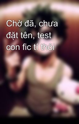 Chờ đã, chưa đặt tên, test con fic tí thôi 