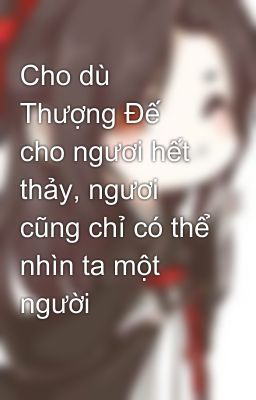 Cho dù Thượng Đế cho ngươi hết thảy, ngươi cũng chỉ có thể nhìn ta một người