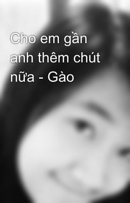 Cho em gần anh thêm chút nữa - Gào