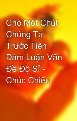 Chờ Một Chút Chúng Ta Trước Tiên Đàm Luận Vấn Đề Độ Sỉ - Chúc Chiếu