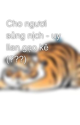Cho ngươi sủng nịch - uy lian gạo kê (???)