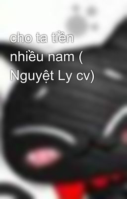 cho ta tiền nhiều nam ( Nguyệt Ly cv)