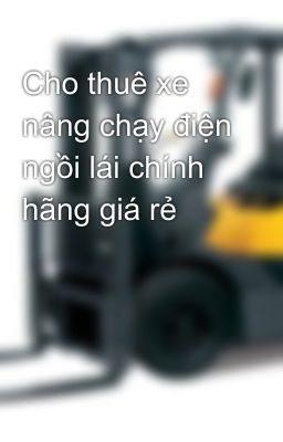 Cho thuê xe nâng chạy điện ngồi lái chính hãng giá rẻ