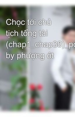 Chọc tới chủ tịch tổng tài (chap1_chap38)_posted by phượng ớt