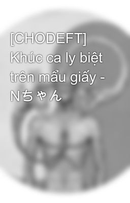 [CHODEFT] Khúc ca ly biệt trên mẩu giấy - Nちゃん