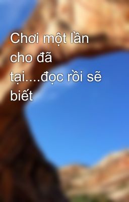 Chơi một lần cho đã tại....đọc rồi sẽ biết