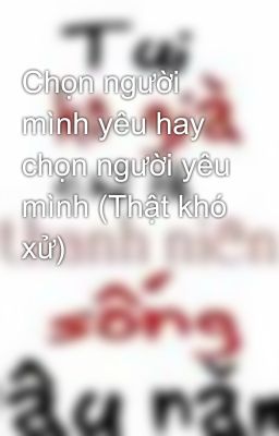 Chọn người mình yêu hay chọn người yêu mình (Thật khó xử)