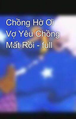 Chồng Hờ Ơi Vợ Yêu Chồng Mất Rồi - full