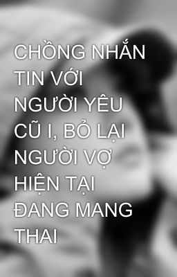 CHỒNG NHẮN TIN VỚI NGƯỜI YÊU CŨ I, BỎ LẠI NGƯỜI VỢ HIỆN TẠI ĐANG MANG THAI