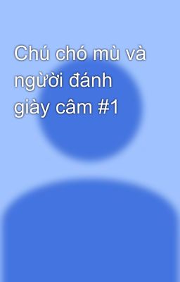 Chú chó mù và ngừời đánh giày câm #1