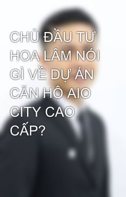 CHỦ ĐẦU TƯ HOA LÂM NÓI GÌ VỀ DỰ ÁN CĂN HỘ AIO CITY CAO CẤP?