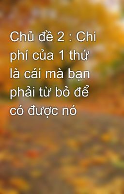 Chủ đề 2 : Chi phí của 1 thứ là cái mà bạn phải từ bỏ để có được nó