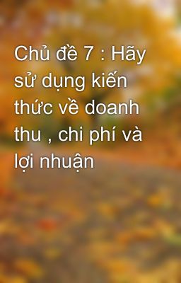 Chủ đề 7 : Hãy sử dụng kiến thức về doanh thu , chi phí và lợi nhuận