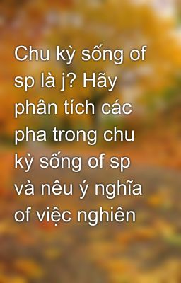 Chu kỳ sống of sp là j? Hãy phân tích các pha trong chu kỳ sống of sp và nêu ý nghĩa of việc nghiên