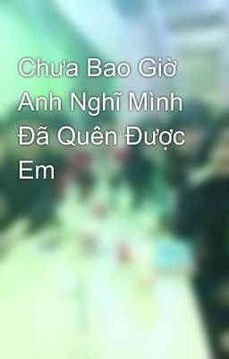 Chưa Bao Giờ Anh Nghĩ Mình Đã Quên Được Em