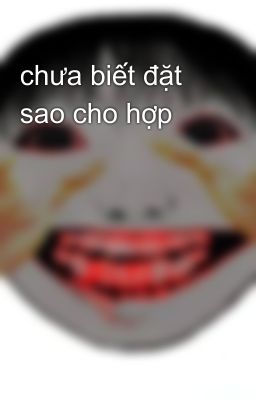 chưa biết đặt sao cho hợp