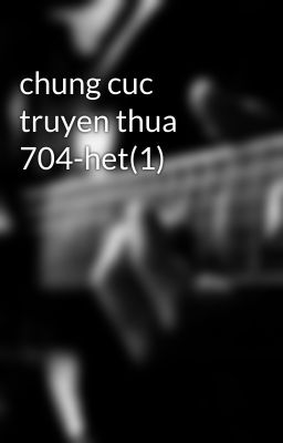 chung cuc truyen thua 704-het(1)