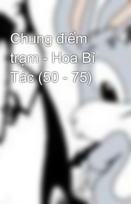 Chung điểm trạm - Hoa Bỉ Tác (50 - 75)