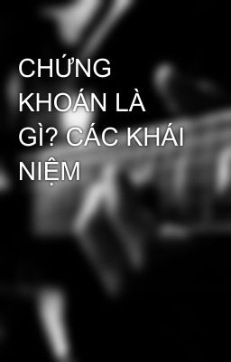 CHỨNG KHOÁN LÀ GÌ? CÁC KHÁI NIỆM