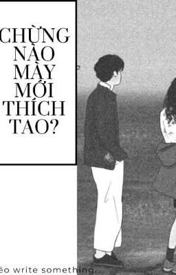 Chừng nào mày mới thích tao hả?