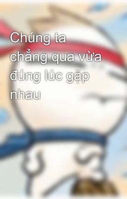 Chúng ta chẳng qua vừa đúng lúc gặp nhau