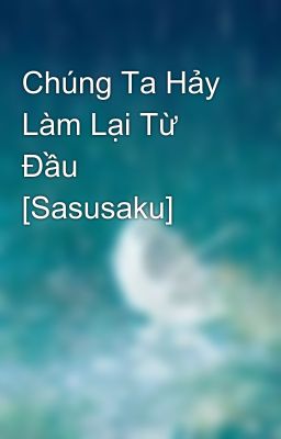 Chúng Ta Hảy Làm Lại Từ Đầu [Sasusaku]