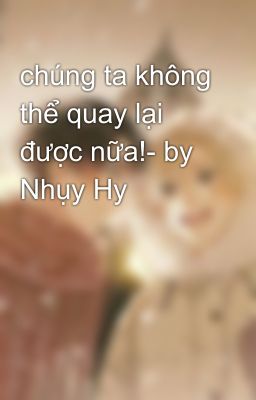 chúng ta không thể quay lại được nữa!- by Nhụy Hy