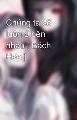 Chúng ta sẽ luôn ở bên nhau [ Bách Hợp ]