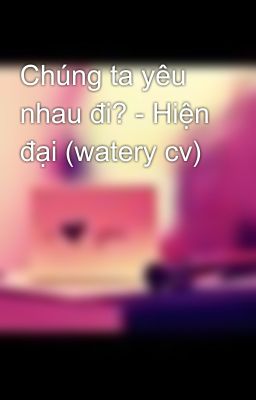 Chúng ta yêu nhau đi? - Hiện đại (watery cv)