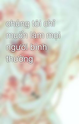 chúng tôi chỉ muốn làm mọi người bình thường